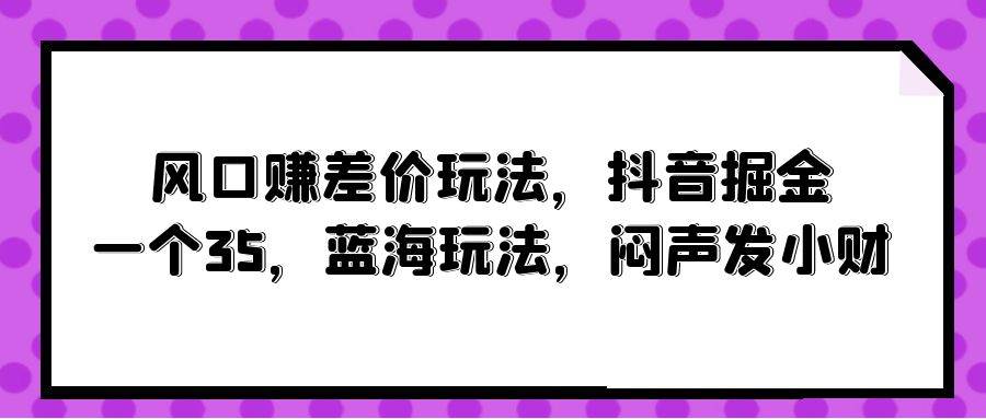 风口赚差价玩法，抖音掘金，一个35，蓝海玩法，闷声发小财-金创谷
