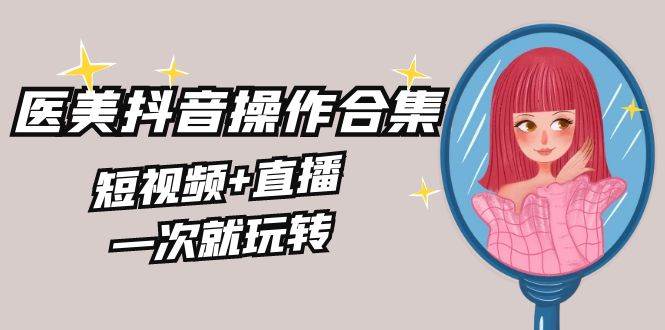 美业全干货·生美·医美抖音操作合集，短视频+直播，一次就玩转-金创谷