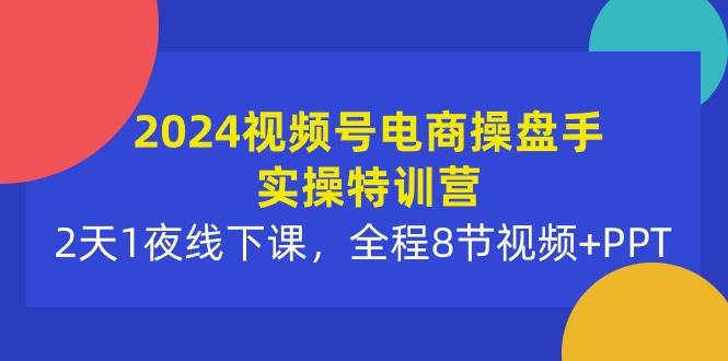 2024视频号电商操盘手实操特训营：2天1夜线下课，全程8节视频+PPT-金创谷