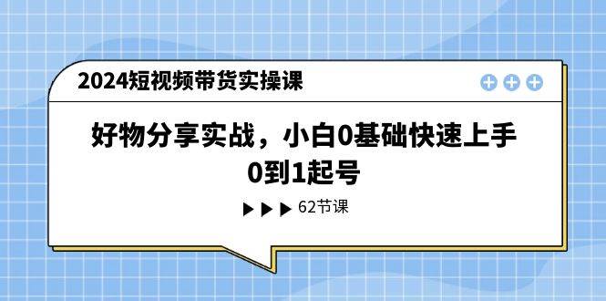 2024短视频带货实操课，好物分享实战，小白0基础快速上手，0到1起号-金创谷