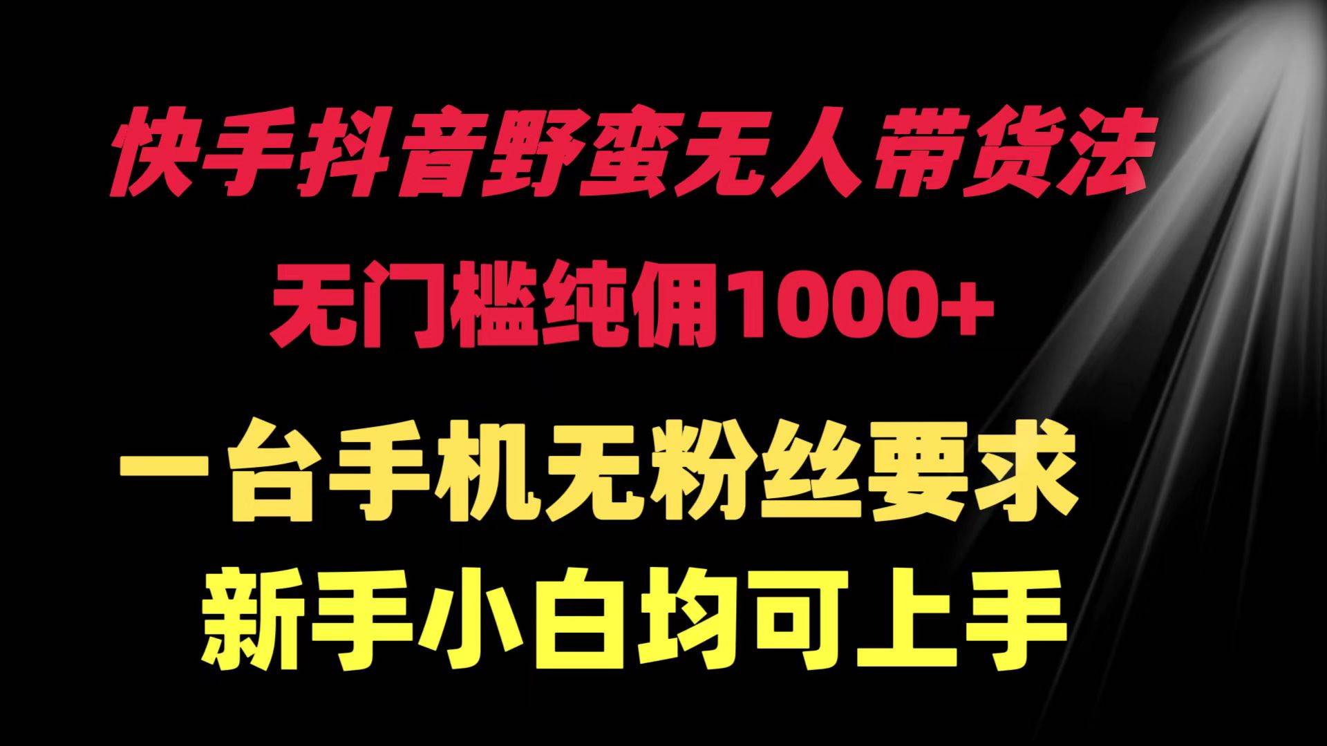 快手抖音野蛮无人带货法 无门槛纯佣1000+ 一台手机无粉丝要求新手小白…-金创谷