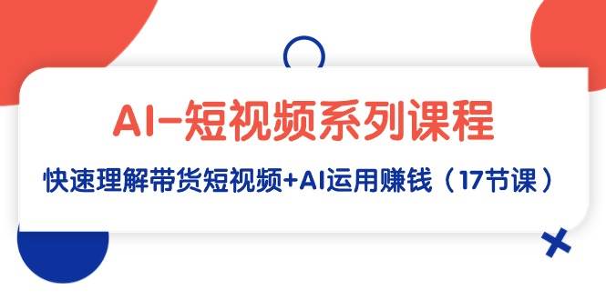 AI-短视频系列课程，快速理解带货短视频+AI运用赚钱（17节课）-金创谷