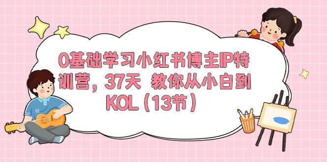 0基础学习小红书博主IP特训营，37天 教你从小白到KOL（13节）-金创谷