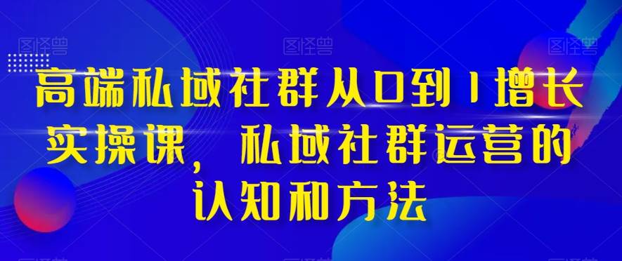 高端 私域社群从0到1增长实战课，私域社群运营的认知和方法（37节课）-金创谷