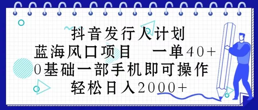抖音发行人计划，蓝海风口项目 一单40，0基础一部手机即可操作 日入2000＋-金创谷