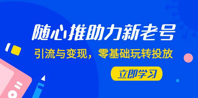随心推-助力新老号，引流与变现，零基础玩转投放（7节课）-金创谷