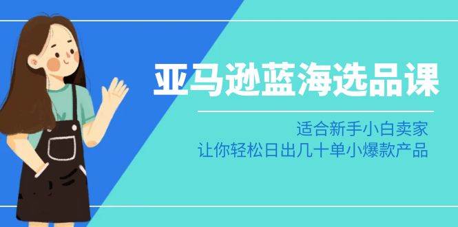 亚马逊-蓝海选品课：适合新手小白卖家，让你轻松日出几十单小爆款产品-金创谷