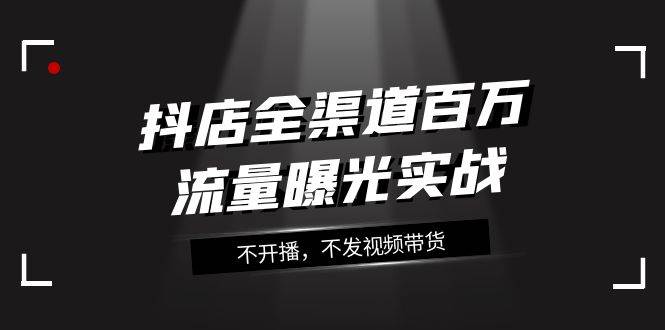 抖店-全渠道百万流量曝光实战，不开播，不发视频带货（16节课）-金创谷