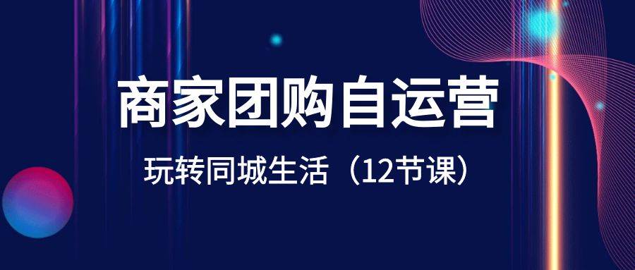 商家团购自运营-玩转同城生活（12节课）-金创谷