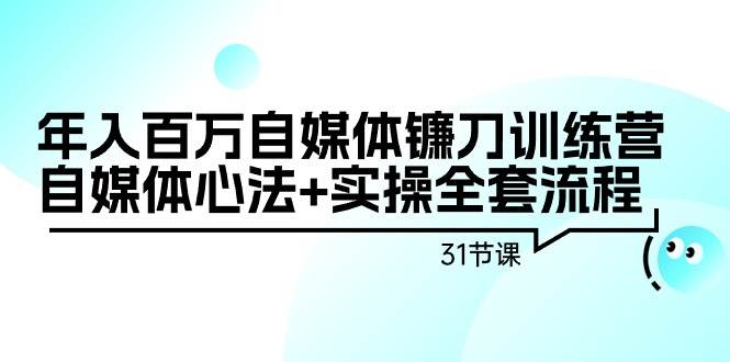 年入百万自媒体镰刀训练营：自媒体心法+实操全套流程（31节课）-金创谷