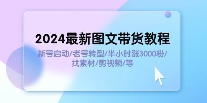 2024最新图文带货教程：新号启动/老号转型/半小时涨3000粉/找素材/剪辑-金创谷