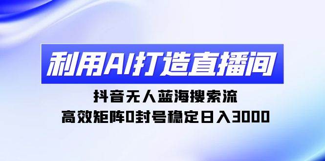 利用AI打造直播间，抖音无人蓝海搜索流，高效矩阵0封号稳定日入3000-金创谷