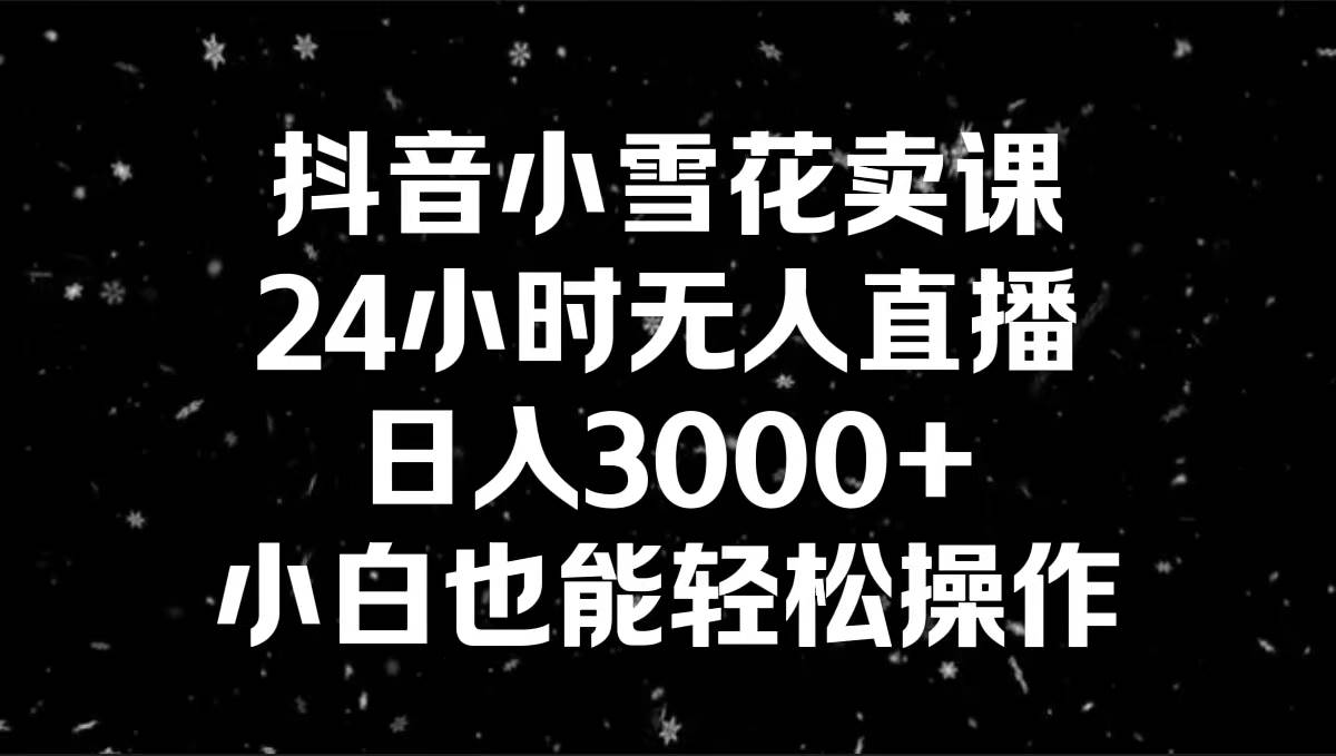 抖音小雪花卖课，24小时无人直播，日入3000+，小白也能轻松操作-金创谷