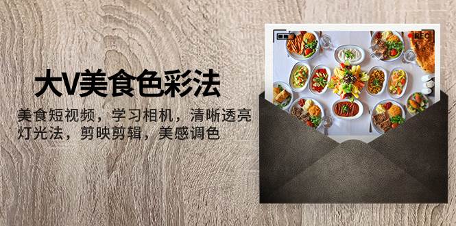 大V-美食色彩法，美食短视频 学习相机 清晰透亮灯光法 剪映剪辑 美感调色-金创谷