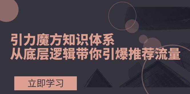 引力魔方知识体系，从底层逻辑带你引爆荐推流量！-金创谷