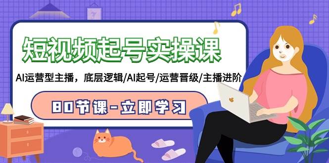 短视频起号实操课，AI运营型主播，底层逻辑/AI起号/运营晋级/主播进阶/80节-金创谷
