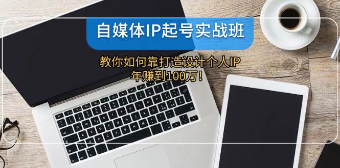 自媒体IP-起号实战班：教你如何靠打造设计个人IP，年赚到100万！-金创谷