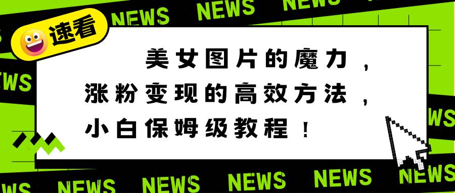 美女图片的魔力，涨粉变现的高效方法，小白保姆级教程！-金创谷
