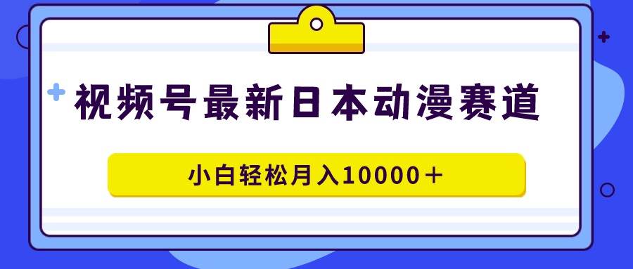 视频号日本动漫蓝海赛道，100%原创，小白轻松月入10000＋-金创谷