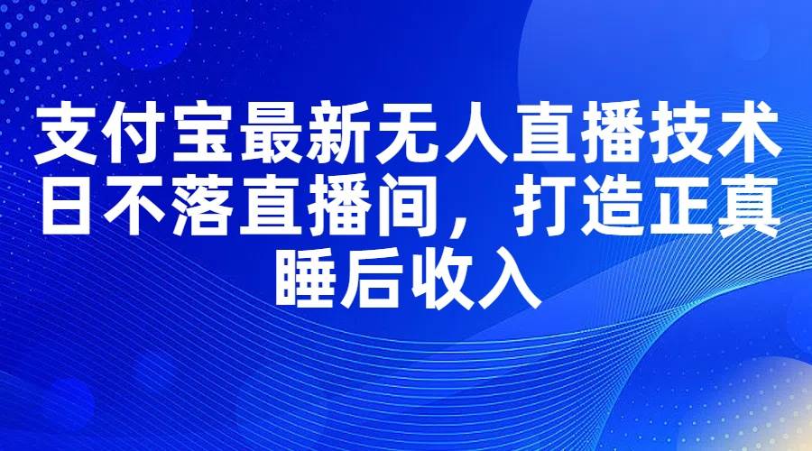 支付宝最新无人直播技术，日不落直播间，打造正真睡后收入-金创谷