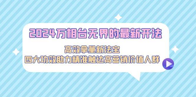 2024万相台无界的最新开法，高效拿量新法宝，四大功效助力精准触达高营…-金创谷
