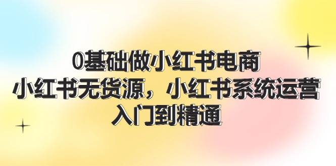 0基础做小红书电商，小红书无货源，小红书系统运营，入门到精通 (70节)-金创谷