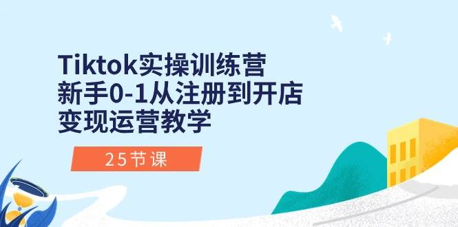 Tiktok实操训练营：新手0-1从注册到开店变现运营教学（25节课）-金创谷