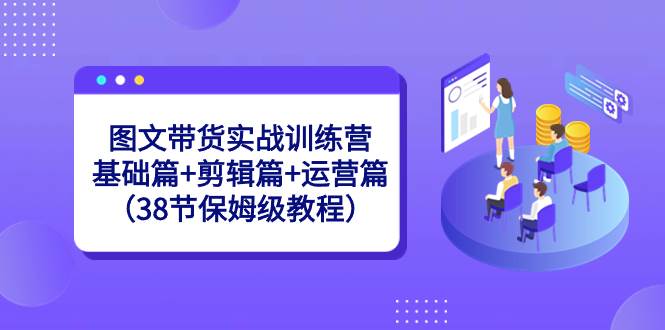 图文带货实战训练营：基础篇+剪辑篇+运营篇（38节保姆级教程）-金创谷