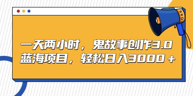 一天两小时，鬼故事创作3.0，蓝海项目，轻松日入3000＋-金创谷