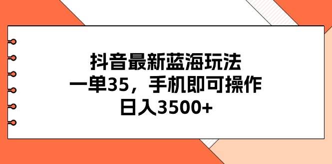 抖音最新蓝海玩法，一单35，手机即可操作，日入3500+，不了解一下真是…-金创谷