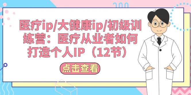 医疗ip/大健康ip/初级训练营：医疗从业者如何打造个人IP（12节）-金创谷