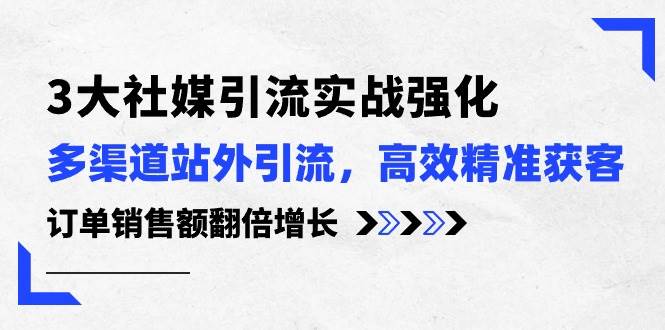 3大社媒引流实操强化，多渠道站外引流/高效精准获客/订单销售额翻倍增长-金创谷