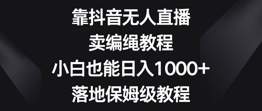 靠抖音无人直播，卖编绳教程，小白也能日入1000+，落地保姆级教程-金创谷