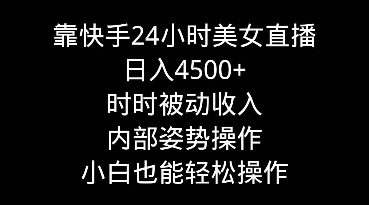 靠快手24小时美女直播，日入4500+，时时被动收入，内部姿势操作，小白也…-金创谷