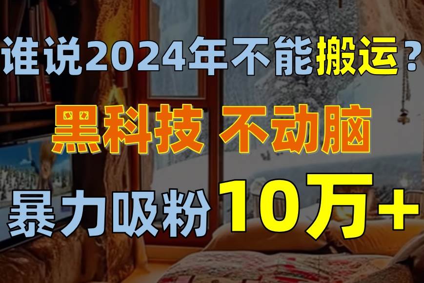 谁说2024年不能搬运？只动手不动脑，自媒体平台单月暴力涨粉10000+-金创谷