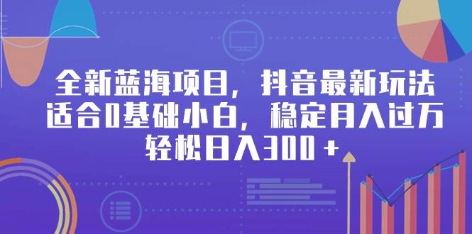 全新蓝海项目，抖音最新玩法，适合0基础小白，稳定月入过万，轻松日入300＋-金创谷