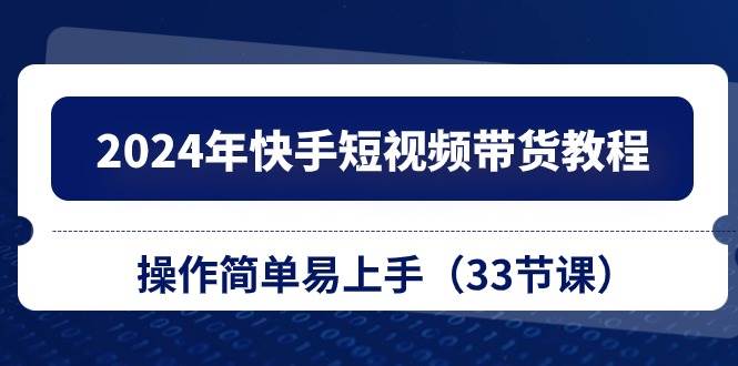 2024年快手短视频带货教程，操作简单易上手（33节课）-金创谷