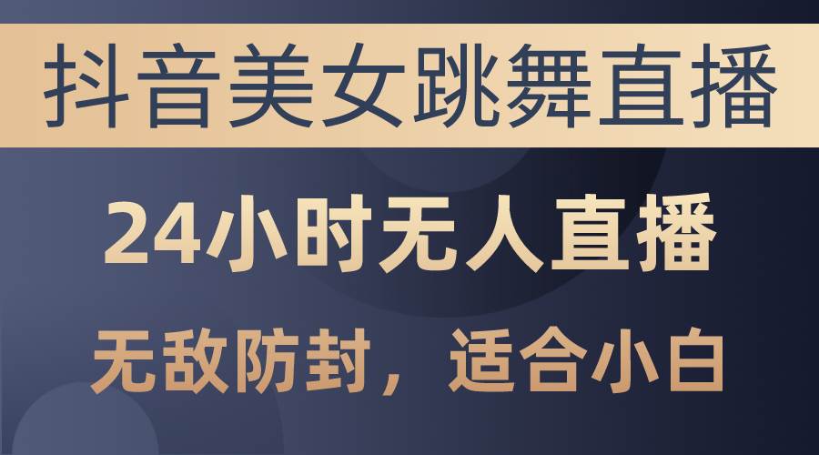 抖音美女跳舞直播，日入3000+，24小时无人直播，无敌防封技术，小白最…-金创谷