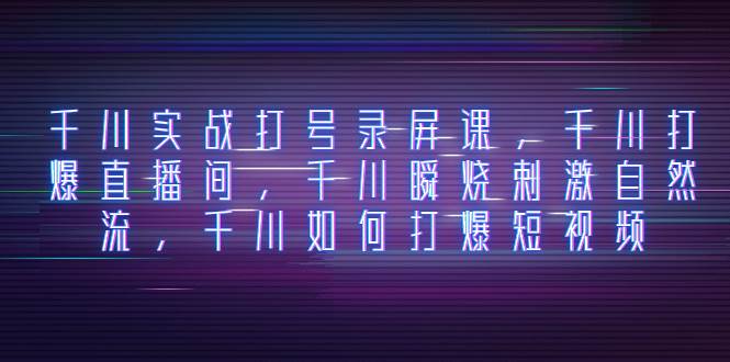 千川实战打号录屏课，千川打爆直播间，千川瞬烧刺激自然流，千川如何打爆短视频-金创谷