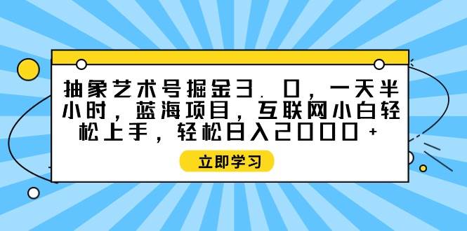 抽象艺术号掘金3.0，一天半小时 ，蓝海项目， 互联网小白轻松上手，轻松…-金创谷