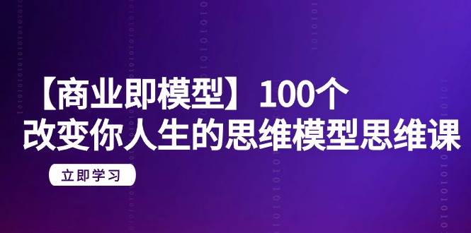 【商业 即模型】100个-改变你人生的思维模型思维课-20节-无水印-金创谷