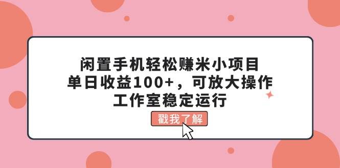 闲置手机轻松赚米小项目，单日收益100+，可放大操作，工作室稳定运行-金创谷