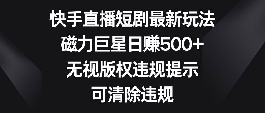 快手直播短剧最新玩法，磁力巨星日赚500+，无视版权违规提示，可清除违规-金创谷