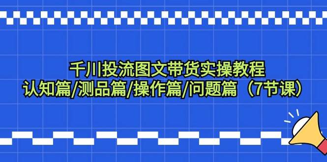 千川投流图文带货实操教程：认知篇/测品篇/操作篇/问题篇（7节课）-金创谷