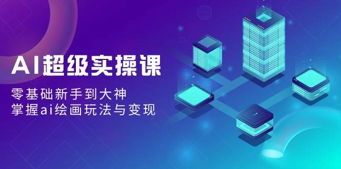 AI超级实操课：零基础新手到大神，掌握ai绘画玩法与变现-金创谷