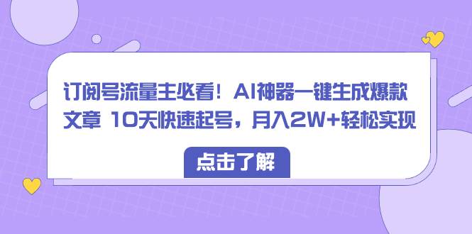 订阅号流量主必看！AI神器一键生成爆款文章 10天快速起号，月入2W+轻松实现-金创谷