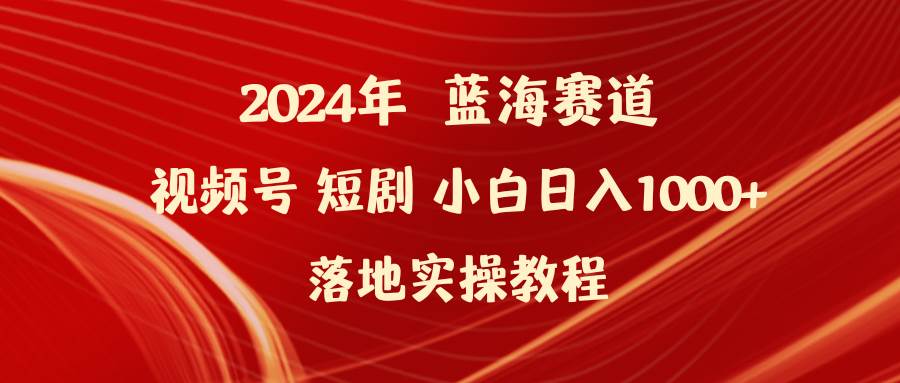 2024年蓝海赛道视频号短剧 小白日入1000+落地实操教程-金创谷