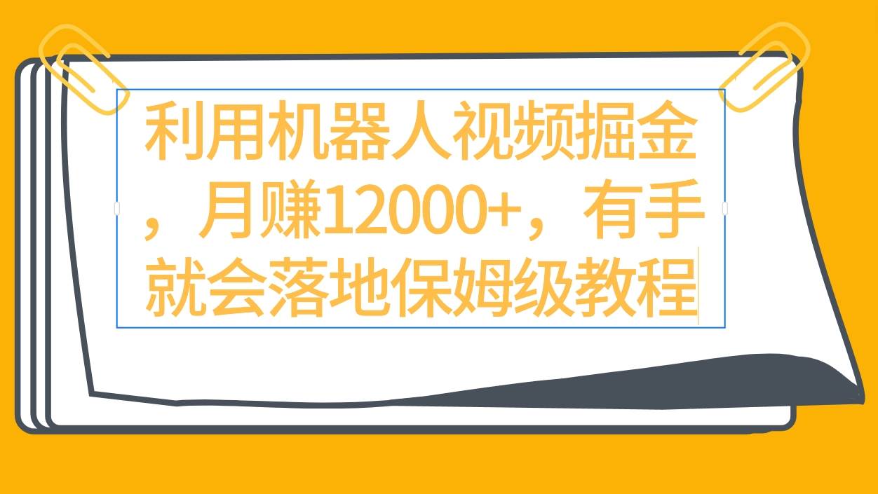 利用机器人视频掘金月赚12000+，有手就会落地保姆级教程-金创谷