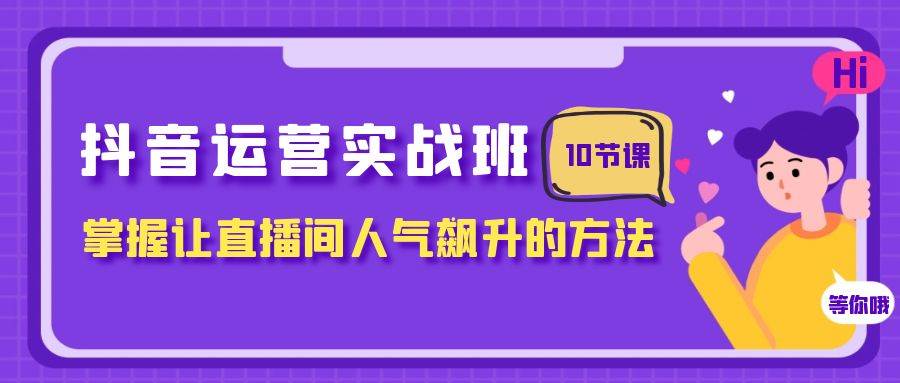 抖音运营实战班，掌握让直播间人气飙升的方法（10节课）-金创谷