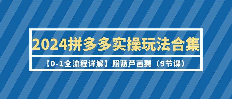 2024拼多多实操玩法合集【0-1全流程详解】照葫芦画瓢（9节课）-金创谷